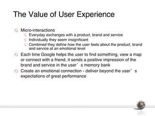 The Value of User Experience <ul><li>Micro-interactions </li></ul><ul><ul><li>Everyday exchanges with a product, brand and...