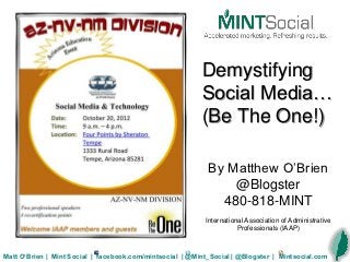Demystifying
                                                          Social Media…
                                                          (Be The One!)

                                                            By Matthew O‟Brien
                                                                @Blogster
                                                              480-818-MINT
                                                           International Association of Administrative
                                                                      Professionals (IAAP)



Matt O’Brien | Mint Social | facebook.com/mintsocial | @Mint_Social | @Blogster | Mintsocial.com
 