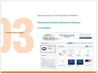 Algunos ejemplos en la Administración en SlideShare

Departament de Justícia. Generalitat de Catalunya. 
La casa Blanca
Presentaciones

 