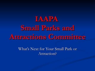 IAAPA  Small Parks and Attractions Committee What’s Next for Your Small Park or Attraction? 
