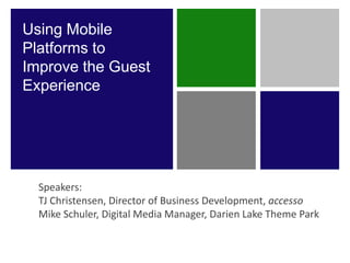 Using Mobile
Platforms to
Improve the Guest
Experience




  Speakers:
  TJ Christensen, Director of Business Development, accesso
  Mike Schuler, Digital Media Manager, Darien Lake Theme Park
 