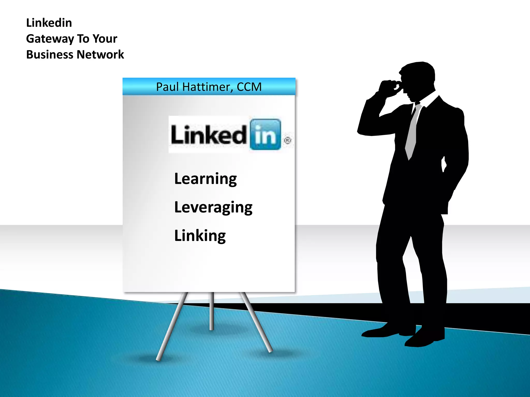 Linkedin
Gateway To Your
Business Network

                   Paul Hattimer, CCM


                      Linkedin


                      Learning
                      Leveraging
                      Linking
 