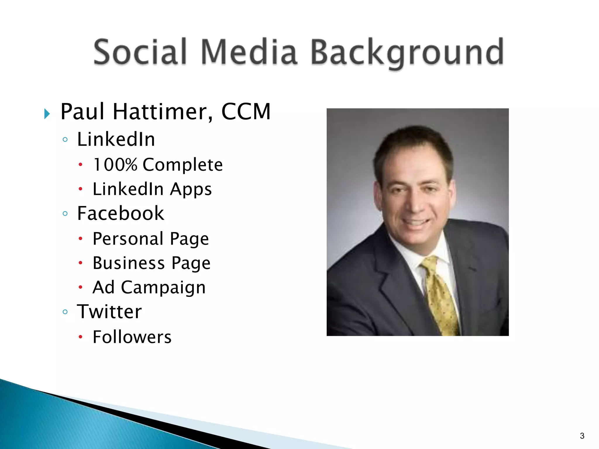    Paul Hattimer, CCM
    ◦ LinkedIn
      100% Complete
      LinkedIn Apps
    ◦ Facebook
      Personal Page
      Business Page
      Ad Campaign
    ◦ Twitter
      Followers




                         3
 