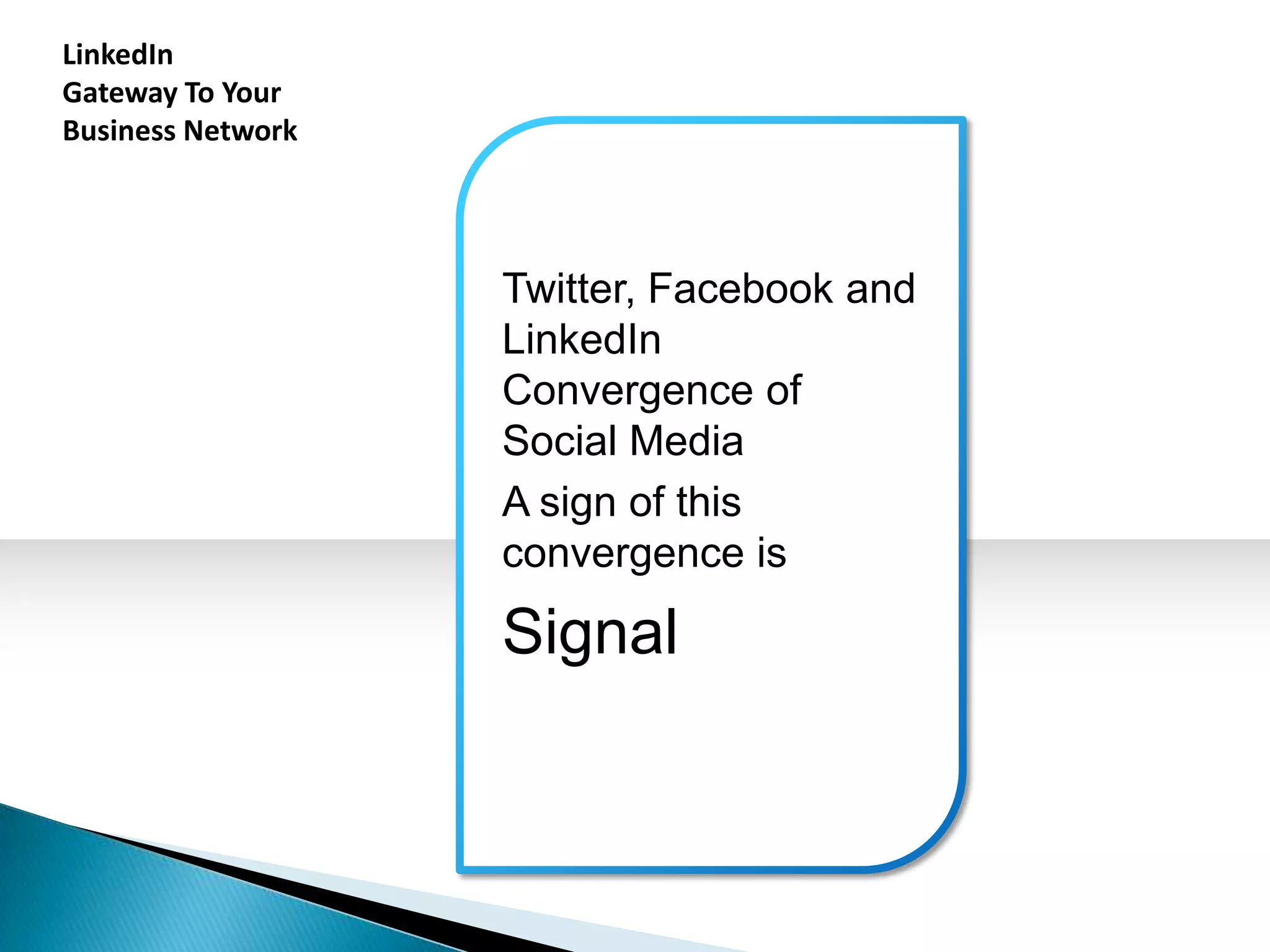 LinkedIn
Gateway To Your
Business Network




                   Twitter, Facebook and
                   LinkedIn
                   Convergence of
                   Social Media
                   A sign of this
                   convergence is

                   Signal
 