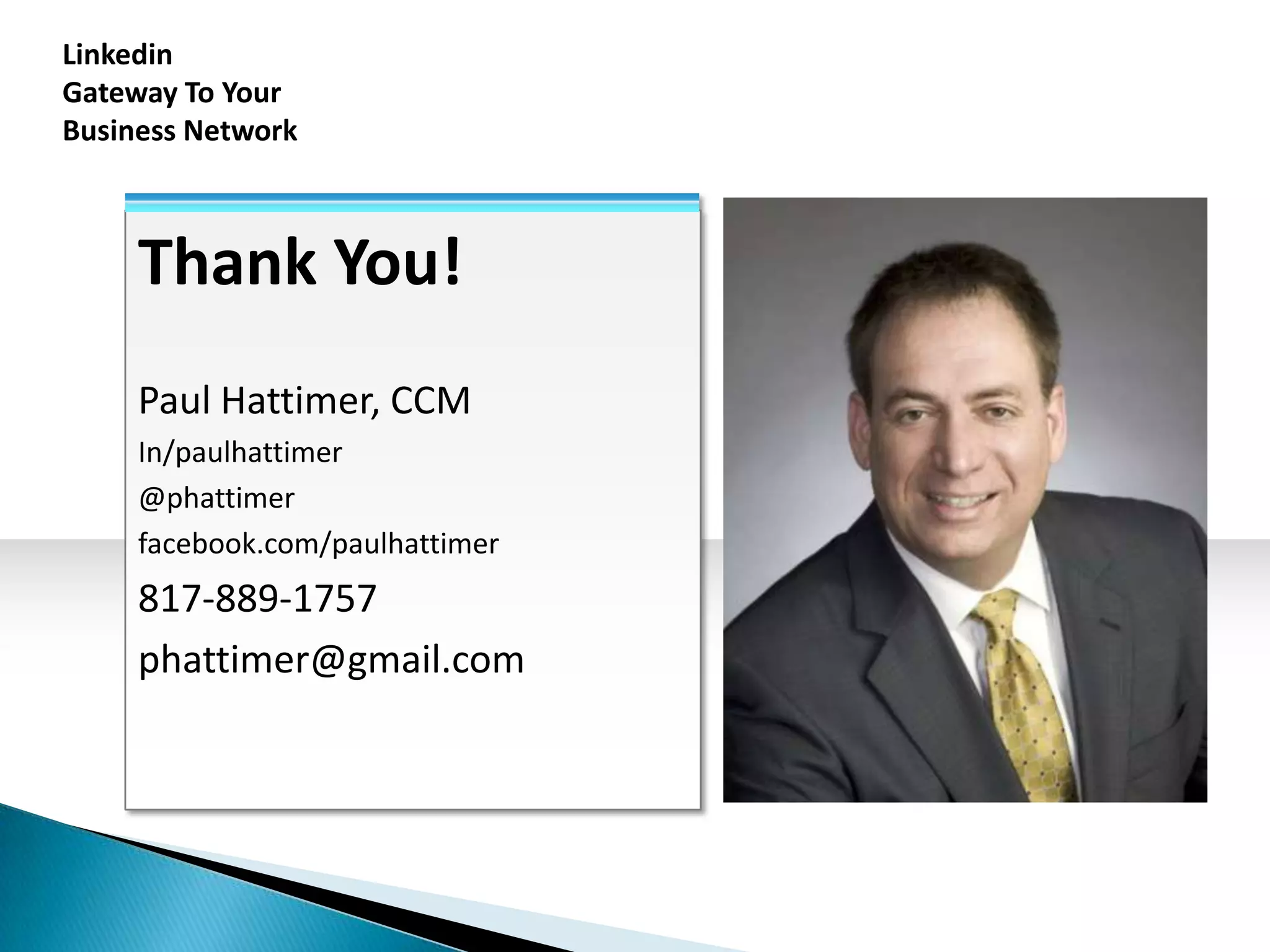 Linkedin
Gateway To Your
Business Network



     Thank You!
     Paul Hattimer, CCM
     In/paulhattimer
     @phattimer
     facebook.com/paulhattimer
     817-889-1757
     phattimer@gmail.com
 