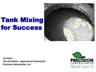 Tank Mixing
for Success



Jim Reiss
Vice President – Agricultural Chemistries
Precision Laboratories, Inc.
 