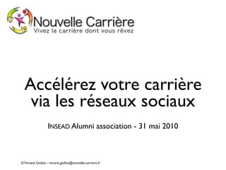 Accélérez votre carrière
   via les réseaux sociaux
                  INSEAD Alumni association - 31 mai 2010



© Vincent Giolito - vincent.giolito@nouvelle-carriere.fr
 