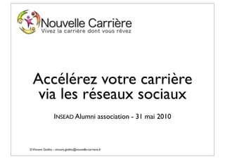 Accélérez votre carrière
   via les réseaux sociaux
                  INSEAD Alumni association - 31 mai 2010



© Vincent Giolito - vincent.giolito@nouvelle-carriere.fr
 