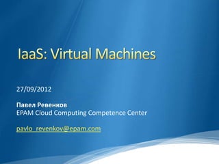 27/09/2012

Павел Ревенков
EPAM Cloud Computing Competence Center

pavlo_revenkov@epam.com
 