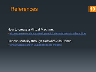 References
How to create a Virtual Machine:
 windowsazure.com/en-us/develop/net/tutorials/windows-virtual-machine/
License Mobility through Software Assurance:
 windowsazure.com/en-us/pricing/license-mobility/
10
 