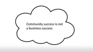 Community success is not
a business success
 
