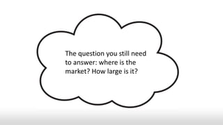 The question you still need
to answer: where is the
market? How large is it?
 
