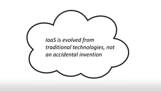 IaaS is evolved from
traditional technologies, not
an accidental invention
 