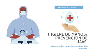 PRESENTACIÓN DE PRUEBA
HIGIENE DE MANOS/
PREVENCIÓN DE
IAAS.
Presentación de Katherine González
Matrona.
 