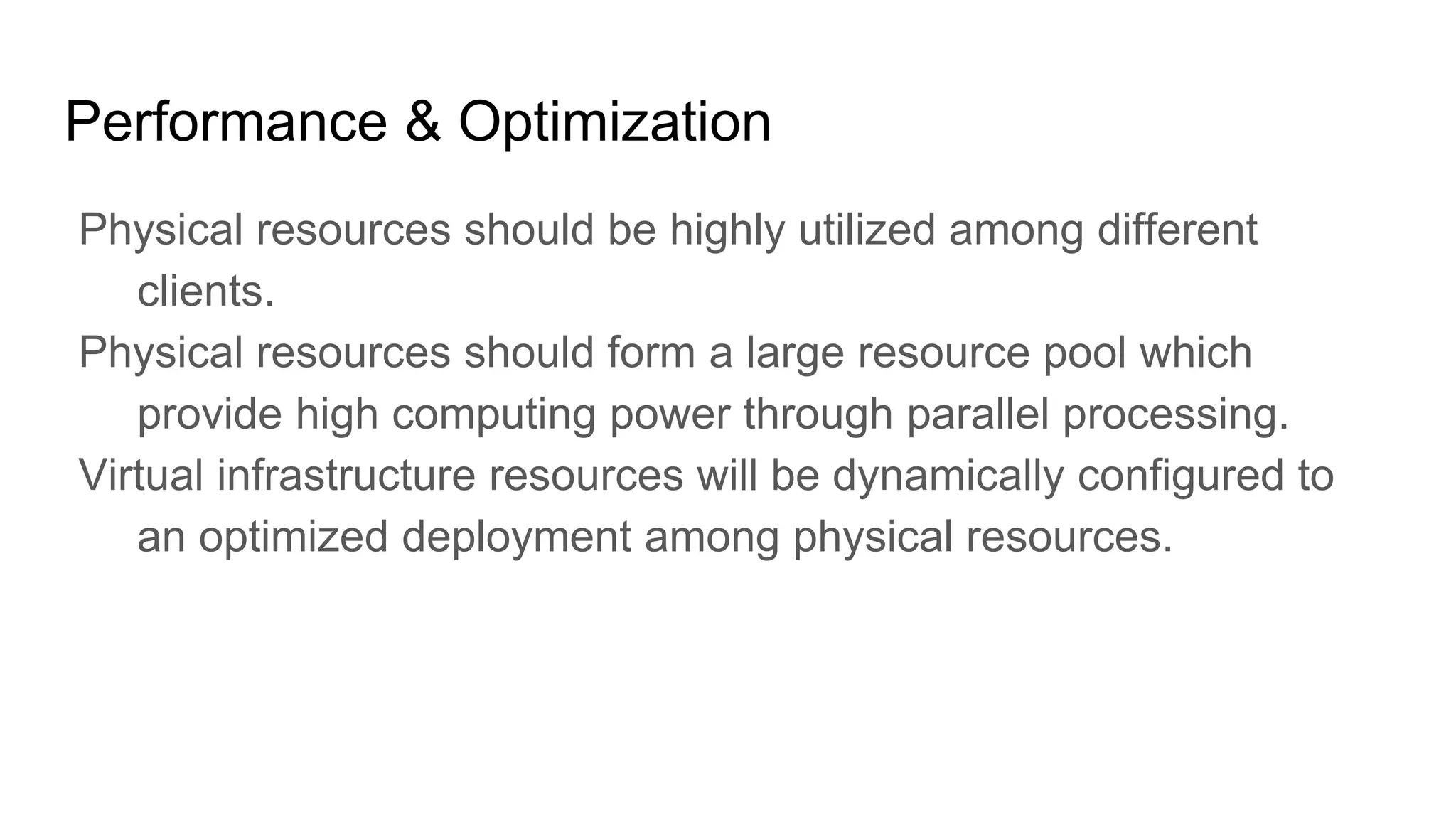 Performance & Optimization
Physical resources should be highly utilized among different
clients.
Physical resources should form a large resource pool which
provide high computing power through parallel processing.
Virtual infrastructure resources will be dynamically configured to
an optimized deployment among physical resources.
 