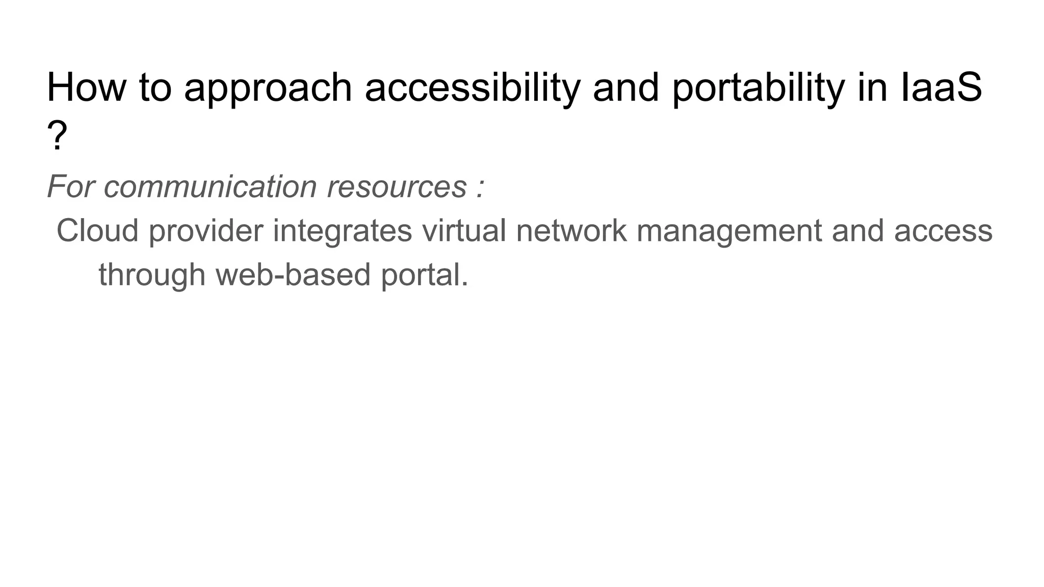 How to approach accessibility and portability in IaaS
?
For communication resources :
Cloud provider integrates virtual network management and access
through web-based portal.
 