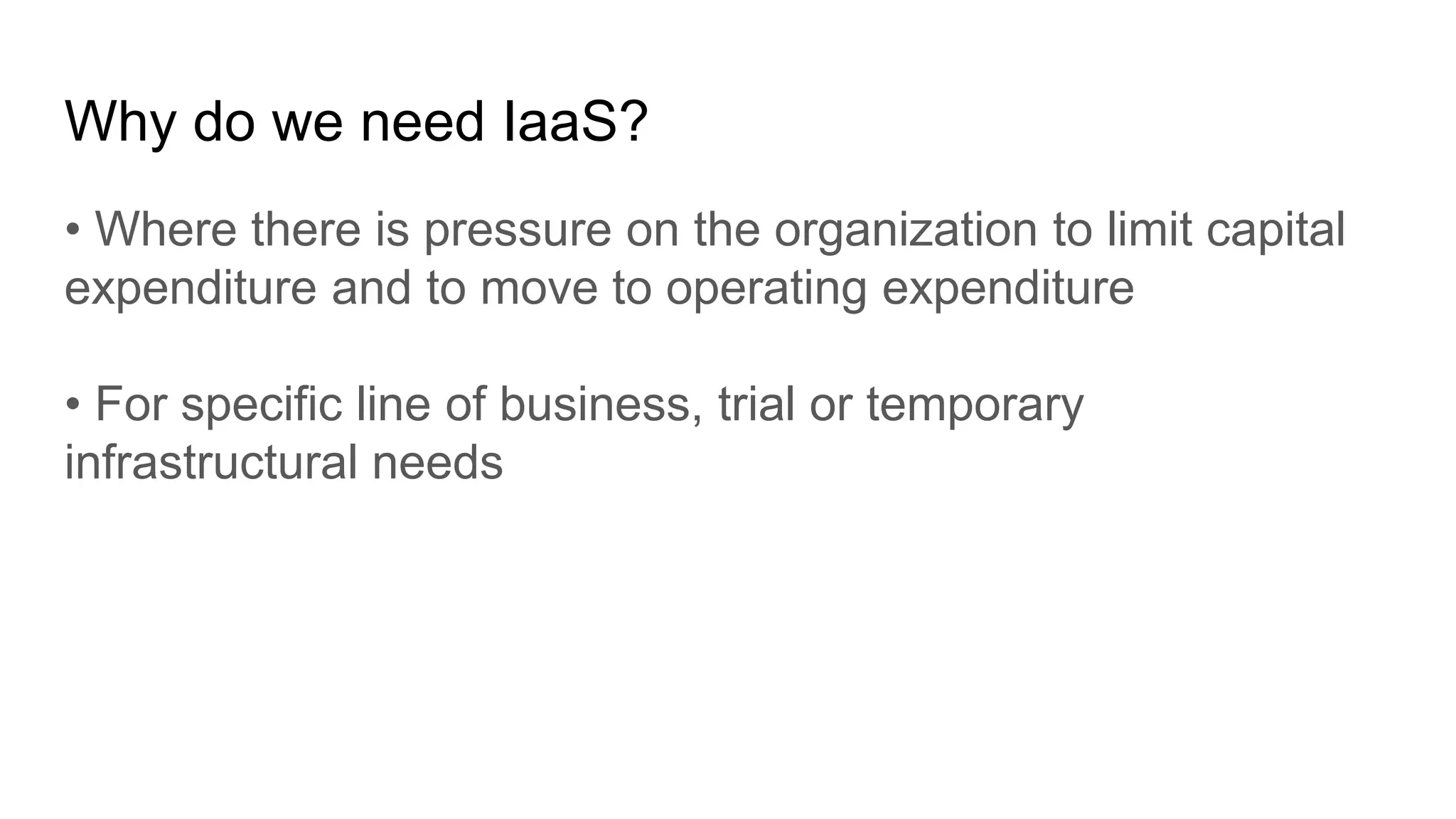 Why do we need IaaS?
• Where there is pressure on the organization to limit capital
expenditure and to move to operating expenditure
• For specific line of business, trial or temporary
infrastructural needs
 