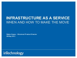 Stefan Haase – Divisional Product Director
29 May 2013
INFRASTRUCTURE AS A SERVICE
WHEN AND HOW TO MAKE THE MOVE
 