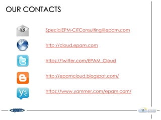 OUR CONTACTS

        SpecialEPM-CITConsulting@epam.com


        http://cloud.epam.com


        https://twitter.com/EPAM_Cloud


        http://epamcloud.blogspot.com/


        https://www.yammer.com/epam.com/



                                            11
 