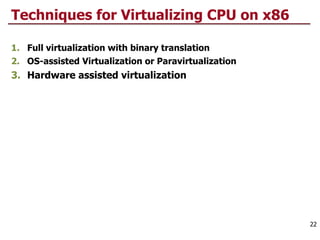 Techniques for Virtualizing CPU on x86
1. Full virtualization with binary translation
2. OS-assisted Virtualization or Paravirtualization
3. Hardware assisted virtualization
22
 