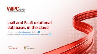 IaaS and PaaS relational
databases in the cloud
Gianluca Hotz – ghotz@ugiss.org – @glhotz
Francesco Diaz – francescodiaz@hotmail.com – @francedit
 
