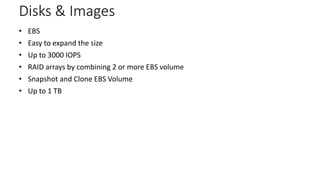 AWS Disks & Images 
• EBS 
• Easy to expand the size 
• Up to 3000 IOPS 
• RAID arrays by combining 2 or more EBS volume 
...
