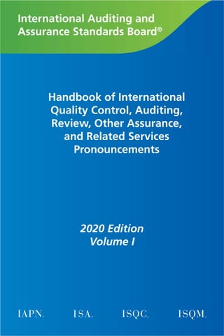 International Auditing and
Assurance Standards Board®
Handbook of International
Quality Control, Auditing,
Review, Other Assurance,
and Related Services
Pronouncements
2020 Edition
Volume I
 