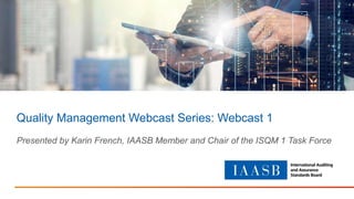 Quality Management Webcast Series: Webcast 1
Presented by Karin French, IAASB Member and Chair of the ISQM 1 Task Force
 