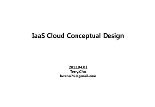 IaaS Cloud Conceptual Design



            2012.04.01
             Terry.Cho
        bwcho75@gmail.com
 