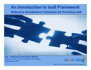 An Introduction to IaaS Framework
      Reference Architecture Framework for Providing IaaS




OOI – Workshop Presentation Material
Mathieu Lemay, CEO Inocybe Technologies
August 5th, 2008
                                          ©2007 Inocybe Technologies inc. All rights reserved.
 