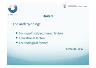 Drivers	
  
The	
  underpinnings:	
  
	
  
— Socio-­‐poli<cal/economic	
  factors	
  
— Educa<onal	
  factors	
  
— Technological	
  factors	
  
Ferguson,	
  2012	
  
 