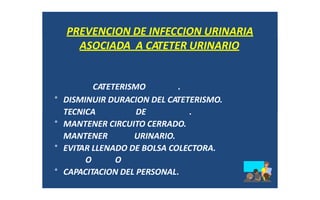 O O
° CAPACITACION DEL PERSONAL.
PREVENCION DE INFECCION URINARIA
ASOCIADA A CATETER URINARIO
CATETERISMO .
° DISMINUIR DURACION DEL CATETERISMO.
TECNICA DE .
° MANTENER CIRCUITO CERRADO.
MANTENER URINARIO.
° EVITAR LLENADO DE BOLSA COLECTORA.
 