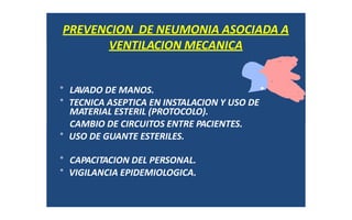 MATERIAL ESTERIL (PROTOCOLO).
PREVENCION DE NEUMONIA ASOCIADA A
VENTILACION MECANICA
° LAVADO DE MANOS.
° TECNICA ASEPTICA EN INSTALACION Y USO DE
CAMBIO DE CIRCUITOS ENTRE PACIENTES.
° USO DE GUANTE ESTERILES.
° CAPACITACION DEL PERSONAL.
° VIGILANCIA EPIDEMIOLOGICA.
 