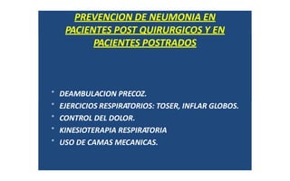 PREVENCION DE NEUMONIA EN
PACIENTES POST QUIRURGICOS Y EN
PACIENTES POSTRADOS
° DEAMBULACION PRECOZ.
° EJERCICIOS RESPIRATORIOS: TOSER, INFLAR GLOBOS.
° CONTROL DEL DOLOR.
° KINESIOTERAPIA RESPIRATORIA
° USO DE CAMAS MECANICAS.
 