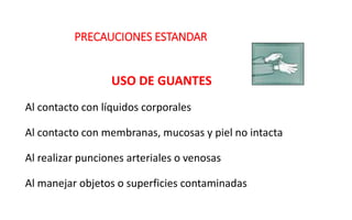 PRECAUCIONES ESTANDAR
USO DE GUANTES
Al contacto con líquidos corporales
Al contacto con membranas, mucosas y piel no intacta
Al realizar punciones arteriales o venosas
Al manejar objetos o superficies contaminadas
 