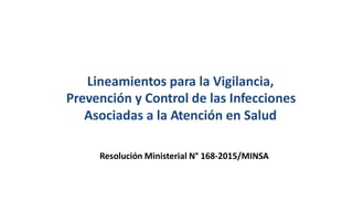 Lineamientos para la Vigilancia,
Prevención y Control de las Infecciones
Asociadas a la Atención en Salud
Resolución Ministerial N° 168-2015/MINSA
 