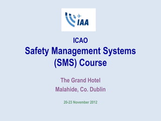 ICAO
Safety Management Systems
(SMS) Course
The Grand Hotel
Malahide, Co. Dublin
20-23 November 2012
 