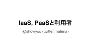 IaaS, PaaSと利用者
@showyou (twitter, hatena)
 