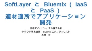 SoftLayer と Bluemix （ IaaS
と PaaS ）
適材適所でアプリケーション
開発
日本アイ・ビー・エム株式会社
クラウド事業統括　 Bluemix エバンジェリスト
木村　桂
 