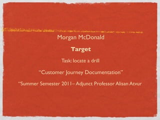 Morgan McDonald
                      Target
                  Task: locate a drill

        “Customer Journey Documentation”

“Summer Semester 2011– Adjunct Professor Alisan Atvur
 