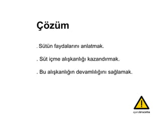 Çözüm .  Sütün faydalarını anlatmak . . Süt içme alışkanlığı kazandırmak . . Bu alışkanlığın devamlılığını sağlamak . 