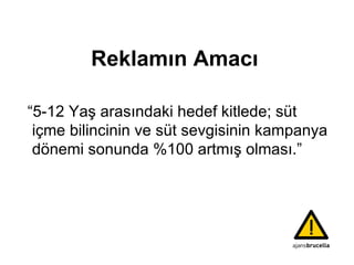Reklamın Amacı “5-12 Yaş arasındaki hedef kitlede; süt içme bilincinin ve süt sevgisinin kampanya dönemi sonunda %100 artmış olması.” 