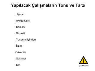 Yapılacak  Ç alışmaların  T onu  ve T arzı . Uyarıcı . Akılda kalıcı . Samimi  .  Sevimli .  Y aşamın içinden . İlginç .  Güvenilir . Şaşırtıcı .  Saf 