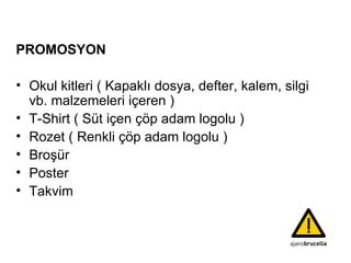 PROMOSYON Okul kitleri ( Kapaklı dosya, defter, kalem, silgi vb. malzemeleri içeren ) T-Shirt ( Süt içen çöp adam logolu ) Rozet ( Renkli çöp adam logolu ) Broşür Poster Takvim 