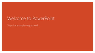 Welcome to PowerPoint
5 tips for a simpler way to work
 