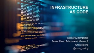 INFRASTRUCTURE
AS CODE
With ARM templates
Senior Cloud Advocate at Microsoft
Chris Noring
@chris_noring
 