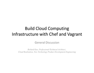 Build Cloud Computing
Infrastructure with Chef and VagrantInfrastructure with Chef and Vagrant
General Discussion
Richard Kuo, Professional-Technical Architect,
Cloud Realization, New Technology Product Development Engineering
 