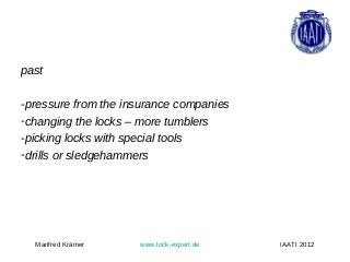 past

-pressure from the insurance companies
-changing the locks – more tumblers
-picking locks with special tools
-drills or sledgehammers




  Manfred Krämer     www.lock-expert.de   IAATI 2012
 