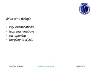 What am I doing?

-   key examinations
-   lock examinations
-   car opening
-   burglary analysis




    Manfred Krämer      www.lock-expert.de   IAATI 2012
 