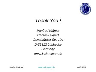 Thank You !

                   Manfred Krämer
                   Car lock expert
                 Osnabrücker Str. 104
                  D-32312 Lübbecke
                      Germany
                  www.lock-expert.de



Manfred Krämer      www.lock-expert.de   IAATI 2012
 